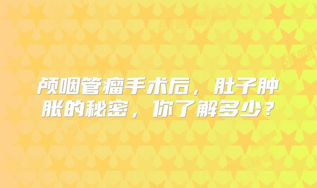 颅咽管瘤手术后，肚子肿胀的秘密，你了解多少？
