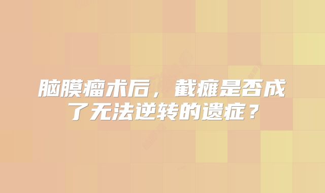 脑膜瘤术后，截瘫是否成了无法逆转的遗症？