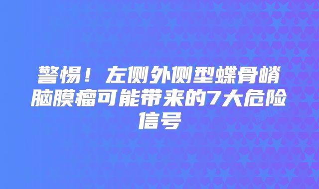 警惕！左侧外侧型蝶骨嵴脑膜瘤可能带来的7大危险信号