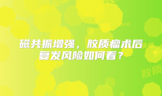 磁共振增强，胶质瘤术后复发风险如何看？