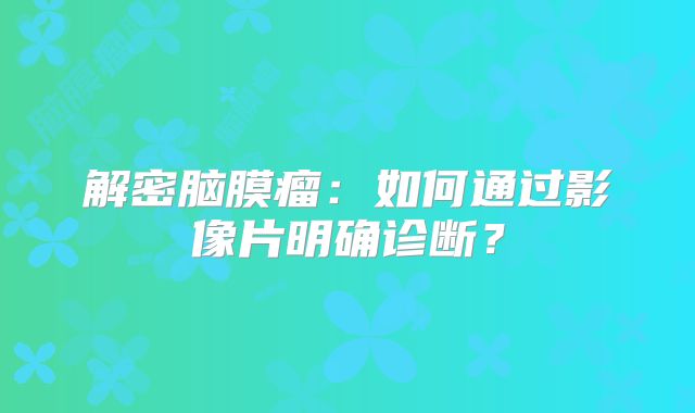 解密脑膜瘤：如何通过影像片明确诊断？