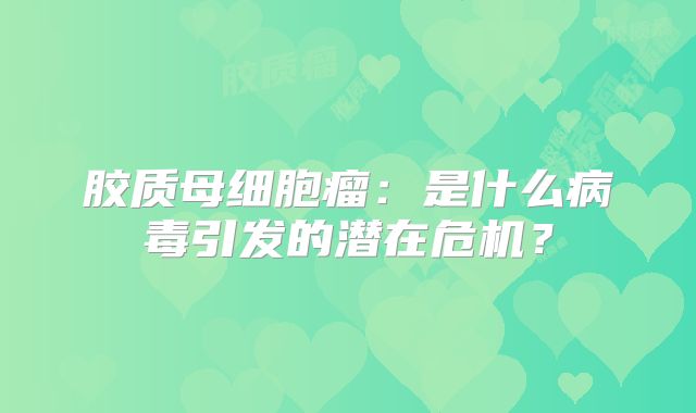 胶质母细胞瘤：是什么病毒引发的潜在危机？