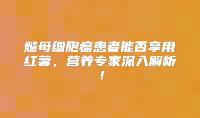 髓母细胞瘤患者能否享用红薯，营养专家深入解析！