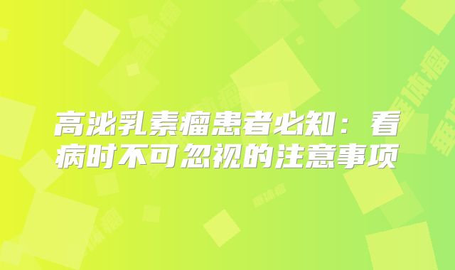 高泌乳素瘤患者必知：看病时不可忽视的注意事项