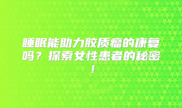 睡眠能助力胶质瘤的康复吗？探索女性患者的秘密！