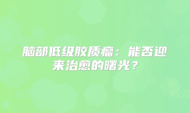 脑部低级胶质瘤：能否迎来治愈的曙光？