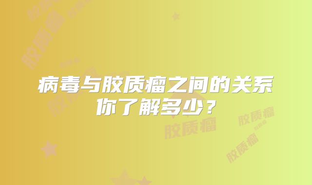 病毒与胶质瘤之间的关系你了解多少？