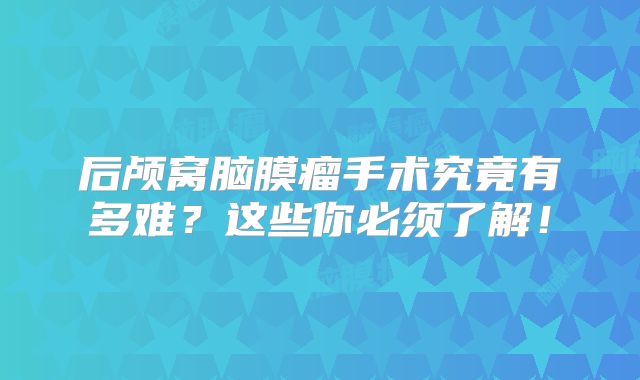 后颅窝脑膜瘤手术究竟有多难？这些你必须了解！