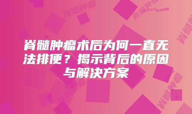 脊髓肿瘤术后为何一直无法排便？揭示背后的原因与解决方案