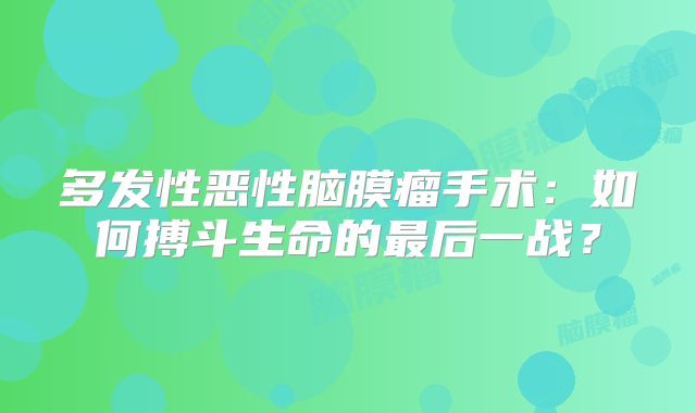 多发性恶性脑膜瘤手术：如何搏斗生命的最后一战？