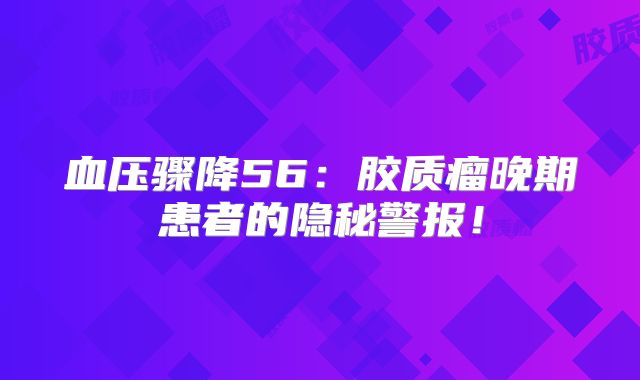 血压骤降56：胶质瘤晚期患者的隐秘警报！
