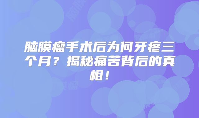 脑膜瘤手术后为何牙疼三个月？揭秘痛苦背后的真相！