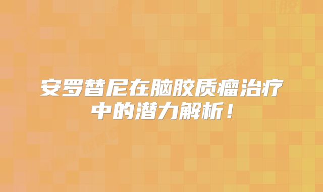 安罗替尼在脑胶质瘤治疗中的潜力解析！