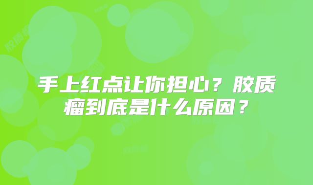 手上红点让你担心？胶质瘤到底是什么原因？