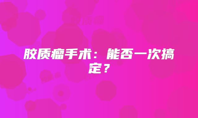 胶质瘤手术：能否一次搞定？