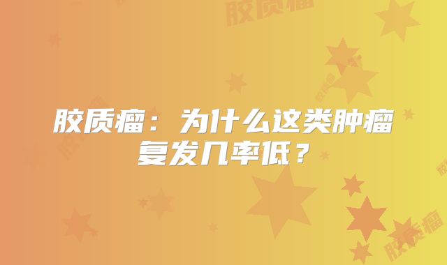 胶质瘤：为什么这类肿瘤复发几率低？