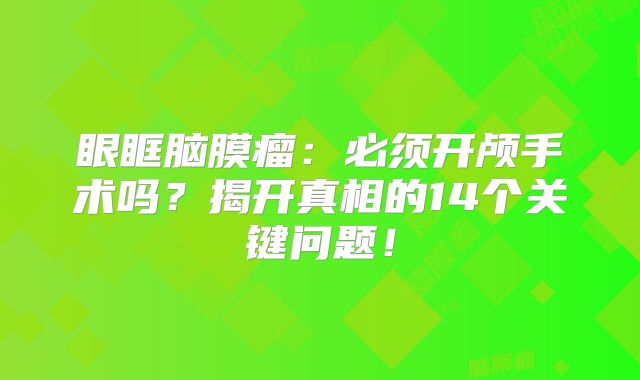 眼眶脑膜瘤：必须开颅手术吗？揭开真相的14个关键问题！
