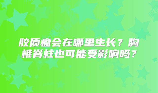 胶质瘤会在哪里生长？胸椎脊柱也可能受影响吗？