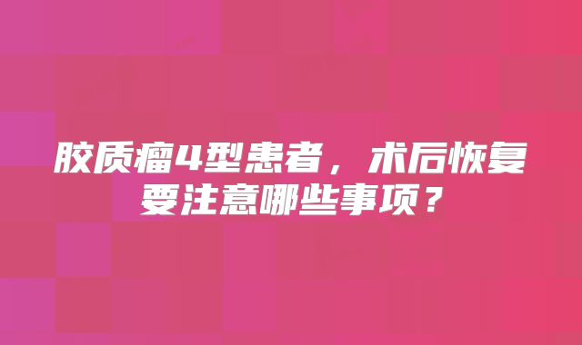 胶质瘤4型患者，术后恢复要注意哪些事项？