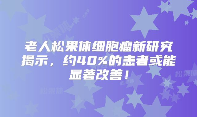 老人松果体细胞瘤新研究揭示，约40%的患者或能显著改善！