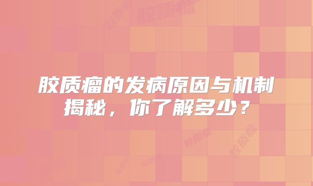 胶质瘤的发病原因与机制揭秘，你了解多少？