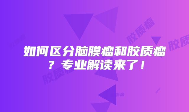如何区分脑膜瘤和胶质瘤？专业解读来了！