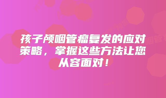 孩子颅咽管瘤复发的应对策略，掌握这些方法让您从容面对！