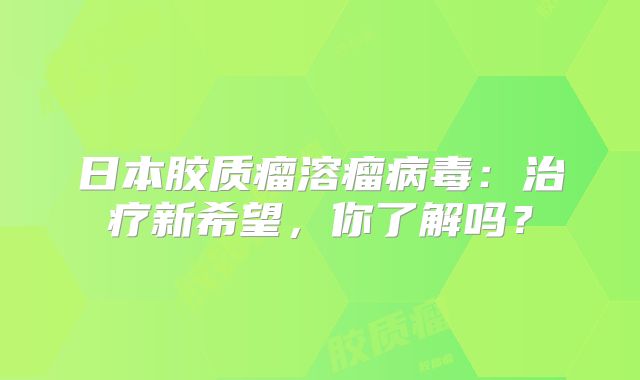 日本胶质瘤溶瘤病毒：治疗新希望，你了解吗？