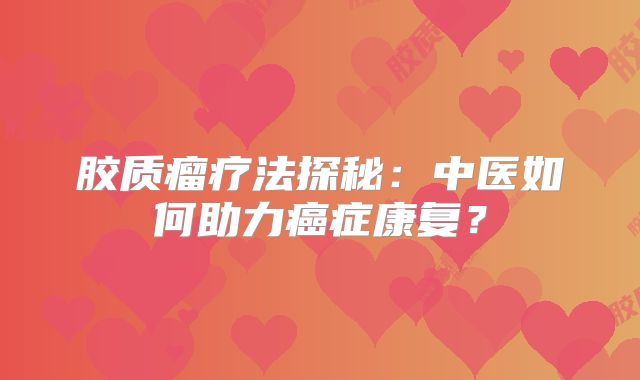 胶质瘤疗法探秘：中医如何助力癌症康复？