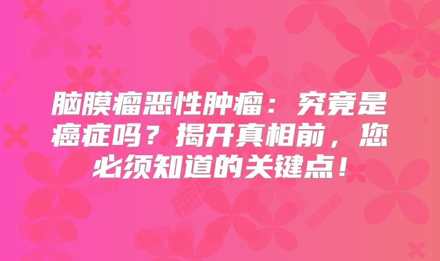 脑膜瘤恶性肿瘤：究竟是癌症吗？揭开真相前，您必须知道的关键点！