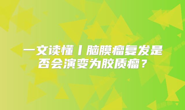 一文读懂丨脑膜瘤复发是否会演变为胶质瘤？