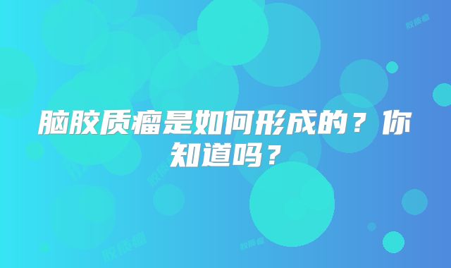 脑胶质瘤是如何形成的？你知道吗？