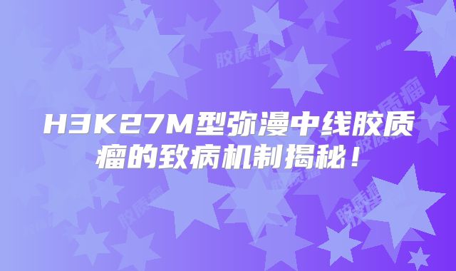 H3K27M型弥漫中线胶质瘤的致病机制揭秘！