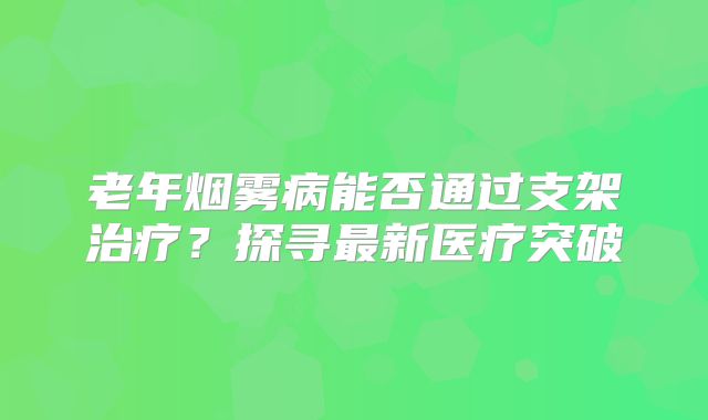老年烟雾病能否通过支架治疗？探寻最新医疗突破