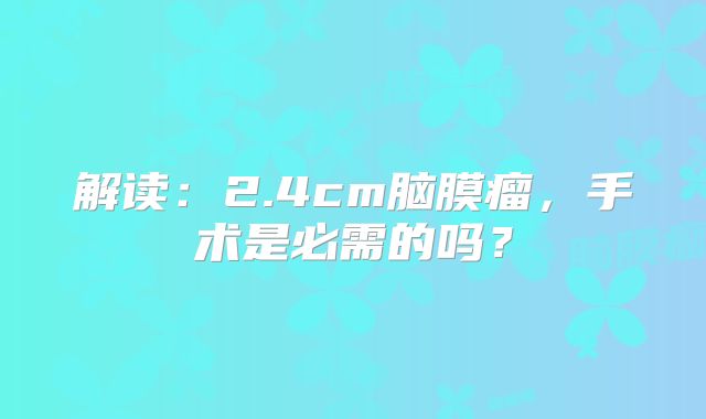 解读：2.4cm脑膜瘤，手术是必需的吗？
