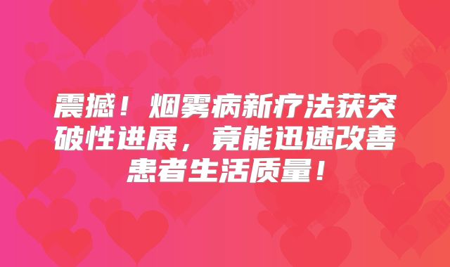 震撼！烟雾病新疗法获突破性进展，竟能迅速改善患者生活质量！