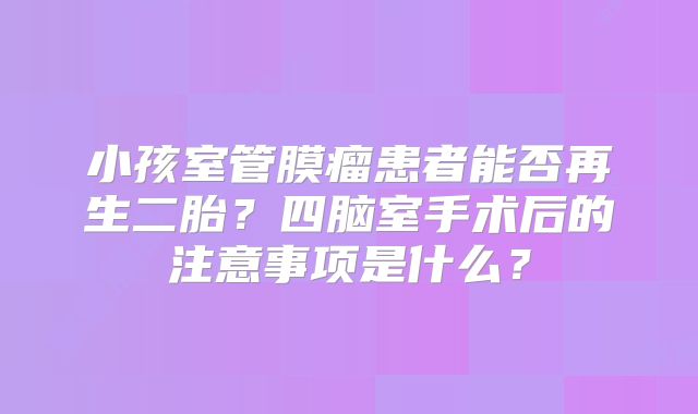 小孩室管膜瘤患者能否再生二胎？四脑室手术后的注意事项是什么？