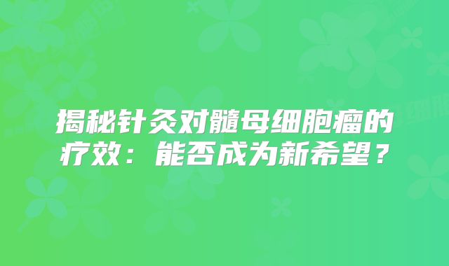 揭秘针灸对髓母细胞瘤的疗效：能否成为新希望？