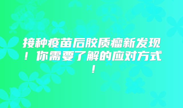 接种疫苗后胶质瘤新发现！你需要了解的应对方式！