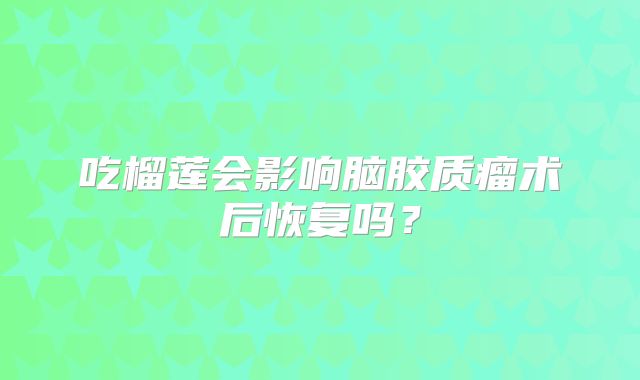 吃榴莲会影响脑胶质瘤术后恢复吗？