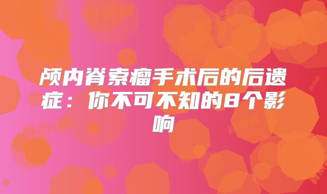 颅内脊索瘤手术后的后遗症：你不可不知的8个影响