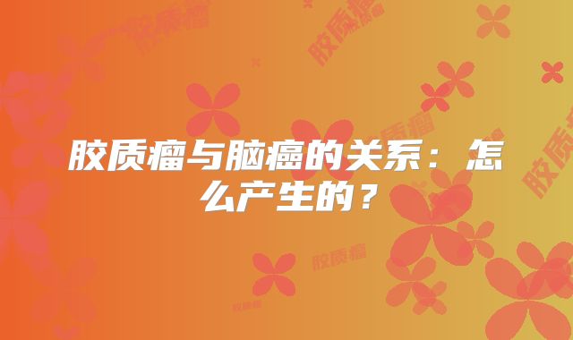 胶质瘤与脑癌的关系：怎么产生的？