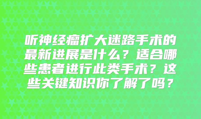 听神经瘤扩大迷路手术的最新进展是什么？适合哪些患者进行此类手术？这些关键知识你了解了吗？