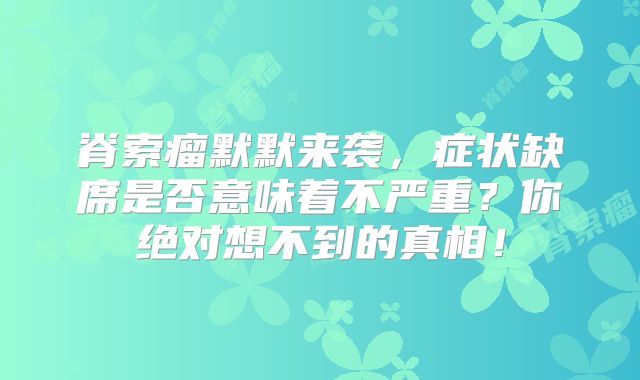 脊索瘤默默来袭，症状缺席是否意味着不严重？你绝对想不到的真相！