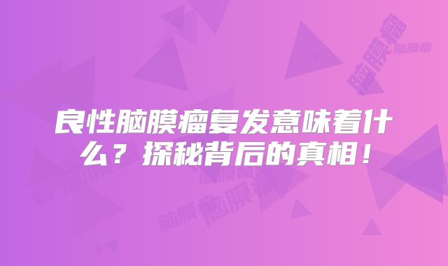 良性脑膜瘤复发意味着什么？探秘背后的真相！