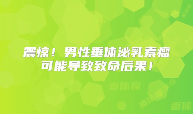 震惊！男性垂体泌乳素瘤可能导致致命后果！