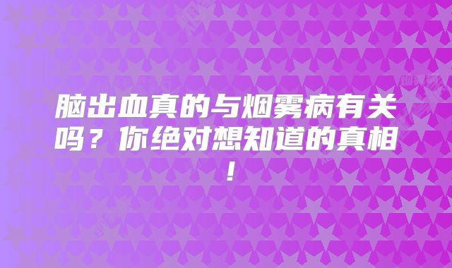 脑出血真的与烟雾病有关吗？你绝对想知道的真相！