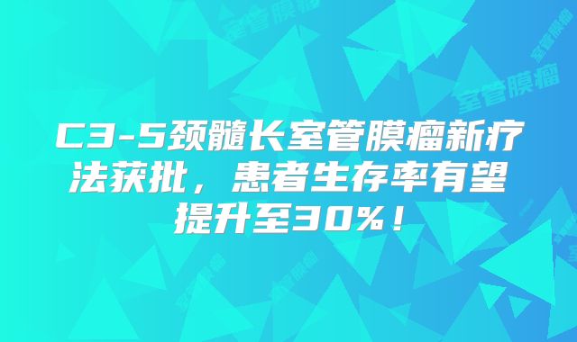 C3-5颈髓长室管膜瘤新疗法获批，患者生存率有望提升至30%！