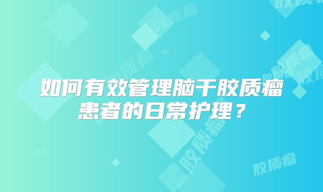 如何有效管理脑干胶质瘤患者的日常护理？