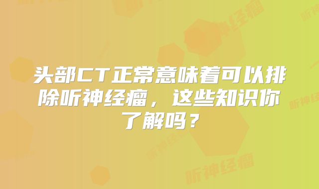 头部CT正常意味着可以排除听神经瘤，这些知识你了解吗？